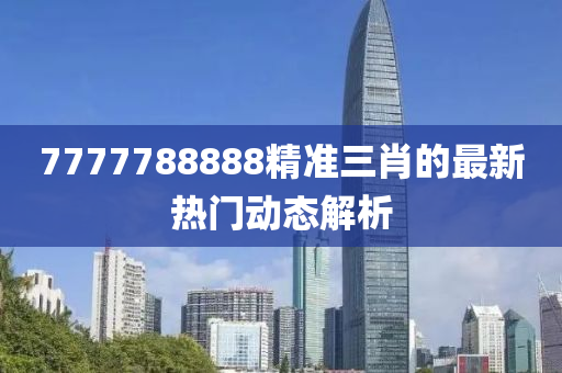 7777788888精準(zhun)三(san)肖的最(zui)新(xin)熱門(men)動態(tai)解析(xi)