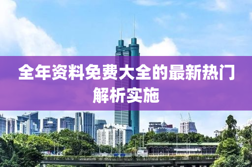 全年(nian)資(zi)料免(mian)費(fei)大全的最(zui)新熱(re)門(men)解(jie)析(xi)實(shi)施