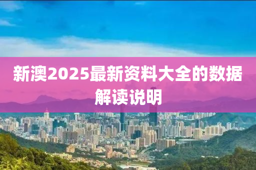 新(xin)澳(ao)2025最(zui)新(xin)資料大(da)全的(de)數(shu)據(ju)解讀説明(ming)