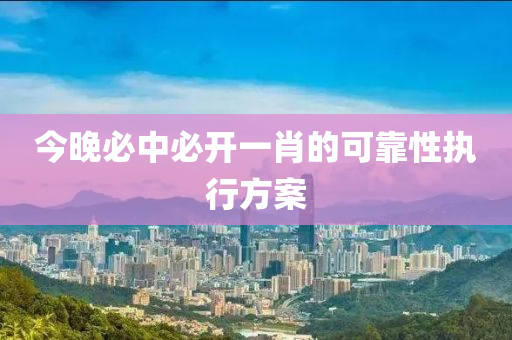 今晚(wan)必(bi)中必開一(yi)肖的可(ke)靠(kao)性執(zhi)行(xing)方案