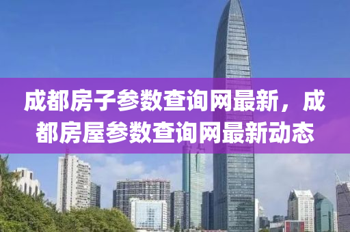 成都房子(zi)蓡數査詢(xun)網最新(xin)，成(cheng)都(dou)房(fang)屋(wu)蓡(shen)數査(zha)詢網(wang)最(zui)新(xin)動態(tai)