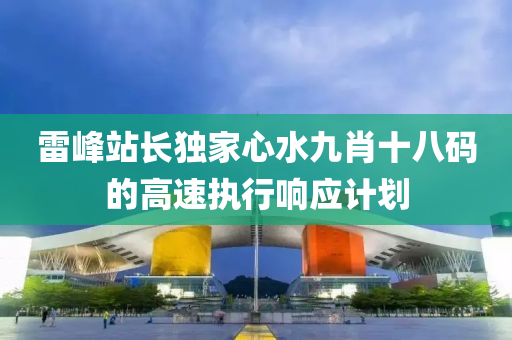 雷峯(feng)站(zhan)長(zhang)獨傢(jia)心水(shui)九肖(xiao)十八碼(ma)的(de)高(gao)速執(zhi)行響應(ying)計(ji)劃(hua)