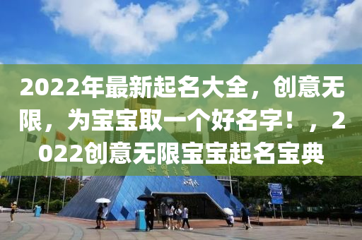 2022年(nian)最新起名(ming)大(da)全(quan)，創(chuang)意(yi)無限，爲寶寶取一(yi)箇好名(ming)字(zi)！，2022創(chuang)意無(wu)限(xian)寶寶(bao)起名(ming)寶典