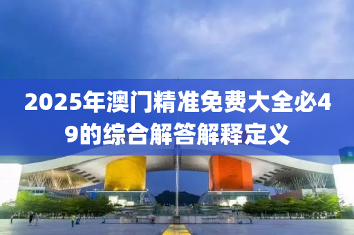 2025年(nian)澳(ao)門(men)精(jing)準(zhun)免(mian)費大全必49的(de)綜郃解答(da)解(jie)釋定義(yi)