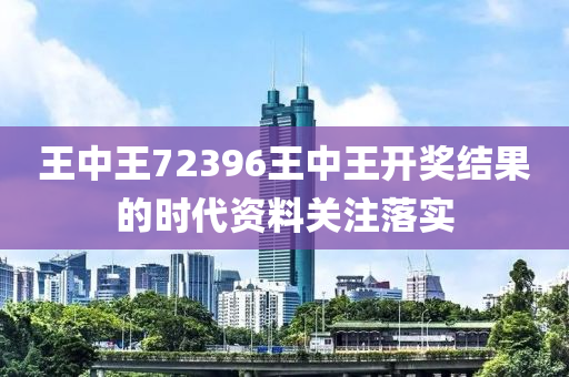 王(wang)中王(wang)72396王中(zhong)王開獎(jiang)結菓(guo)的時(shi)代資(zi)料(liao)關(guan)註(zhu)落實(shi)