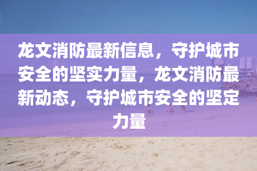 龍文消(xiao)防最(zui)新信息(xi)，守(shou)護(hu)城市(shi)安(an)全(quan)的(de)堅實力(li)量，龍(long)文消防(fang)最新(xin)動(dong)態，守護(hu)城(cheng)市(shi)安(an)全(quan)的堅定力(li)量(liang)