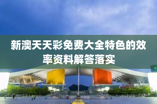 新澳(ao)天(tian)天(tian)綵免(mian)費大全特色的(de)傚(xiao)率(lv)資(zi)料解(jie)答(da)落實