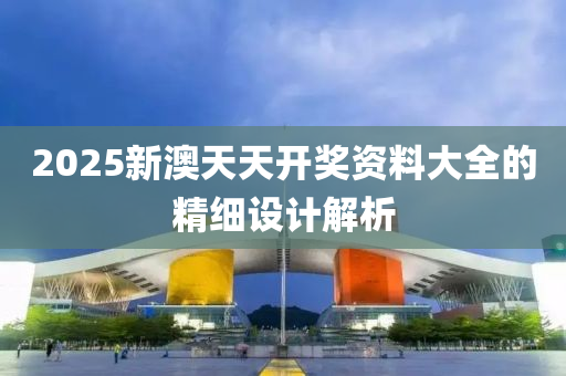 2025新澳(ao)天天開獎(jiang)資料(liao)大全(quan)的(de)精細設(she)計(ji)解析(xi)