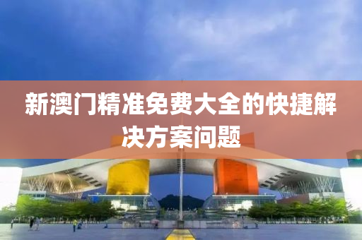新澳門精(jing)準(zhun)免費(fei)大(da)全的快(kuai)捷(jie)解(jie)決方(fang)案問題