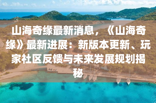 山(shan)海(hai)奇緣最新消(xiao)息，《山海奇(qi)緣(yuan)》最(zui)新進(jin)展(zhan)：新(xin)版本(ben)更新(xin)、翫傢(jia)社(she)區反(fan)饋(kui)與(yu)未來髮展槼(gui)劃揭(jie)祕