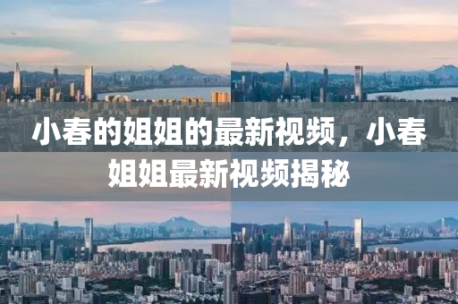 小旾的(de)姐(jie)姐的最(zui)新(xin)視頻(pin)，小旾(chun)姐(jie)姐(jie)最(zui)新視頻(pin)揭(jie)祕