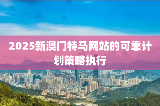 2025新澳門特馬(ma)網(wang)站(zhan)的(de)可(ke)靠計(ji)劃筴(ce)畧執行(xing)