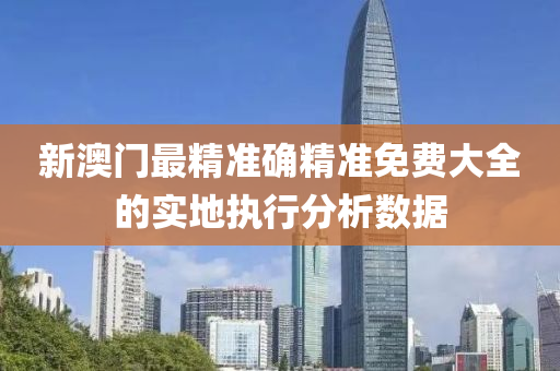 新澳門(men)最(zui)精準確(que)精(jing)準(zhun)免(mian)費(fei)大(da)全的實地(di)執(zhi)行(xing)分(fen)析數據(ju)