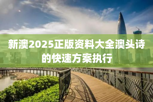 新(xin)澳2025正(zheng)版資料大(da)全(quan)澳頭(tou)詩的快(kuai)速(su)方案執(zhi)行(xing)