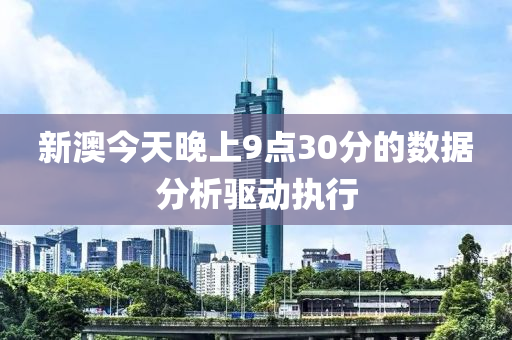 新澳(ao)今(jin)天晚(wan)上9點(dian)30分的(de)數(shu)據分(fen)析(xi)驅(qu)動執(zhi)行