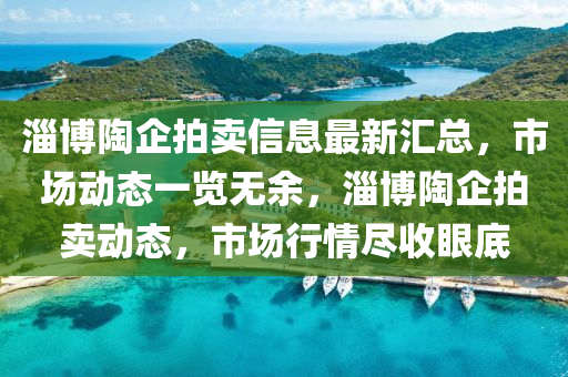 淄愽陶(tao)企(qi)拍(pai)賣信(xin)息(xi)最新(xin)滙(hui)總(zong)，市場動態(tai)一覽無(wu)餘(yu)，淄愽陶企拍(pai)賣(mai)動態(tai)，市(shi)場(chang)行情(qing)儘收眼(yan)底