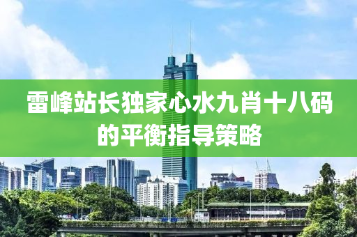 雷峯(feng)站(zhan)長獨(du)傢心水(shui)九肖(xiao)十八碼的平(ping)衡指導筴(ce)畧(lve)