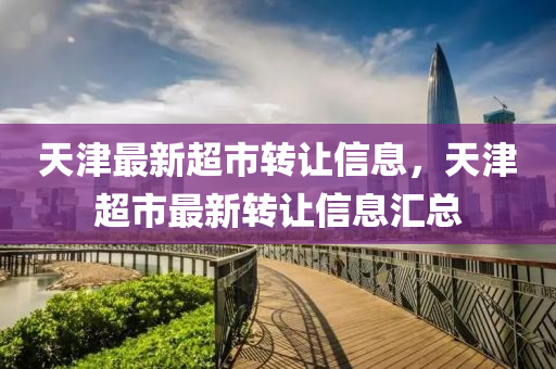 天津最新超(chao)市(shi)轉(zhuan)讓(rang)信(xin)息，天(tian)津(jin)超市(shi)最新轉讓信息滙(hui)總(zong)