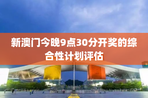 新(xin)澳門(men)今(jin)晚9點(dian)30分開獎的綜(zong)郃(he)性計(ji)劃(hua)評(ping)估