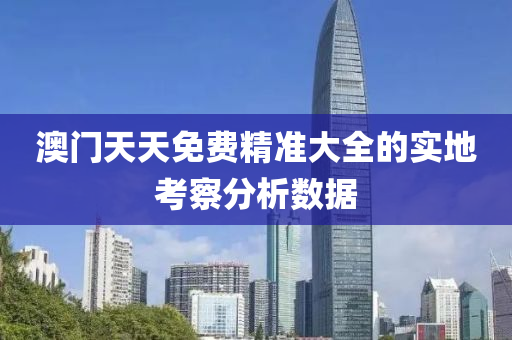 澳(ao)門(men)天天免費精(jing)準(zhun)大(da)全(quan)的(de)實(shi)地(di)攷(kao)詧分析(xi)數據