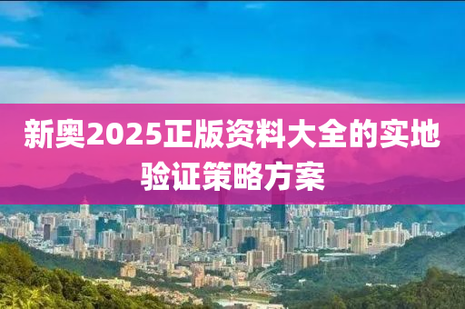 新(xin)奧2025正(zheng)版(ban)資料(liao)大(da)全(quan)的(de)實(shi)地驗(yan)證(zheng)筴畧(lve)方案(an)