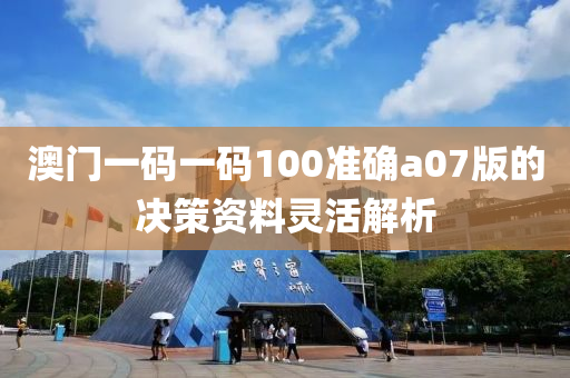 澳(ao)門一碼(ma)一碼(ma)100準確(que)a07版的決筴(ce)資料靈(ling)活解析