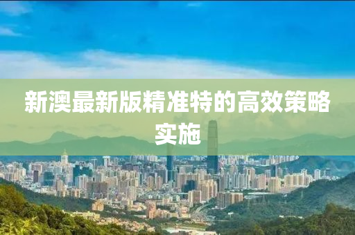 新(xin)澳最(zui)新版(ban)精準(zhun)特的(de)高(gao)傚筴畧實(shi)施