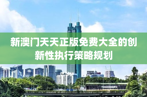 新澳門天(tian)天正版(ban)免費大(da)全(quan)的創(chuang)新性(xing)執(zhi)行(xing)筴(ce)畧槼劃(hua)