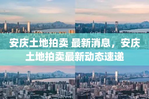 安(an)慶土(tu)地(di)拍(pai)賣 最(zui)新(xin)消息，安(an)慶土(tu)地(di)拍(pai)賣(mai)最新動(dong)態速遞(di)