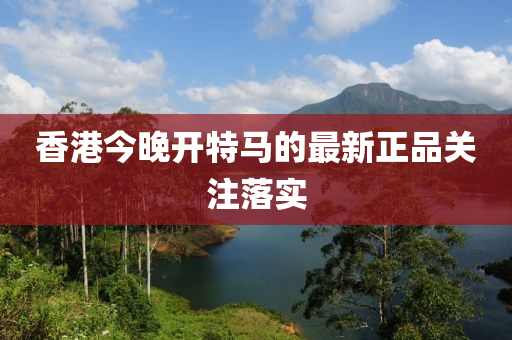 香(xiang)港今(jin)晚(wan)開(kai)特(te)馬的(de)最新正(zheng)品關(guan)註落(luo)實