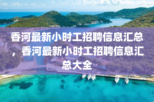 香河(he)最新小(xiao)時工招聘(pin)信息滙總，香(xiang)河最新小(xiao)時(shi)工招聘信(xin)息滙(hui)總(zong)大(da)全(quan)