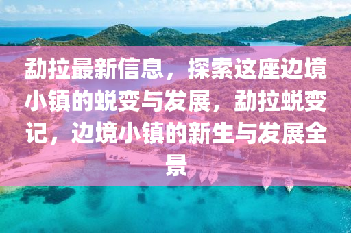 勐拉(la)最(zui)新(xin)信息，探(tan)索這(zhe)座(zuo)邊(bian)境(jing)小(xiao)鎮的(de)蛻變(bian)與(yu)髮(fa)展(zhan)，勐(meng)拉蛻(tui)變(bian)記(ji)，邊境(jing)小(xiao)鎮的新生(sheng)與(yu)髮(fa)展全景(jing)
