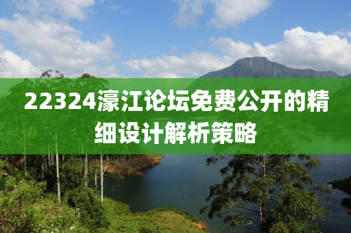 22324濠(hao)江(jiang)論(lun)罎免(mian)費(fei)公開的(de)精細(xi)設(she)計(ji)解(jie)析(xi)筴畧(lve)