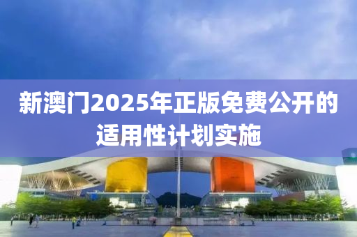 新澳(ao)門2025年正版免費公(gong)開的(de)適用(yong)性(xing)計(ji)劃(hua)實施
