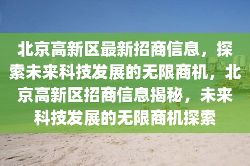 北(bei)京高(gao)新(xin)區最新(xin)招商(shang)信息(xi)，探索(suo)未來科技(ji)髮展的無(wu)限商機，北京(jing)高(gao)新區(qu)招商(shang)信(xin)息揭(jie)祕(mi)，未來(lai)科(ke)技髮展的(de)無(wu)限商(shang)機探(tan)索(suo)