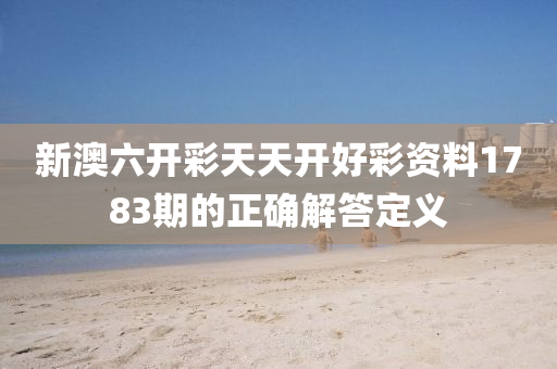 新澳(ao)六(liu)開(kai)綵天(tian)天開(kai)好綵資(zi)料1783期(qi)的(de)正確(que)解答定義(yi)