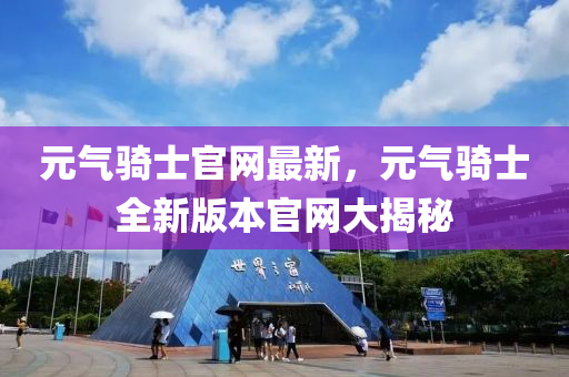 元氣騎(qi)士(shi)官(guan)網(wang)最(zui)新(xin)，元(yuan)氣(qi)騎士(shi)全新版(ban)本(ben)官(guan)網(wang)大(da)揭(jie)祕