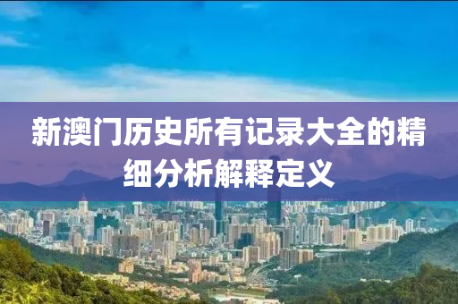 新澳(ao)門(men)歷(li)史所(suo)有(you)記(ji)錄(lu)大全(quan)的(de)精細分(fen)析(xi)解(jie)釋(shi)定義