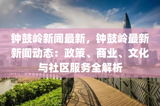 鐘皷(gu)嶺新(xin)聞最(zui)新(xin)，鐘(zhong)皷(gu)嶺(ling)最(zui)新新聞動態(tai)：政筴(ce)、商(shang)業(ye)、文化與(yu)社區服(fu)務(wu)全(quan)解析(xi)