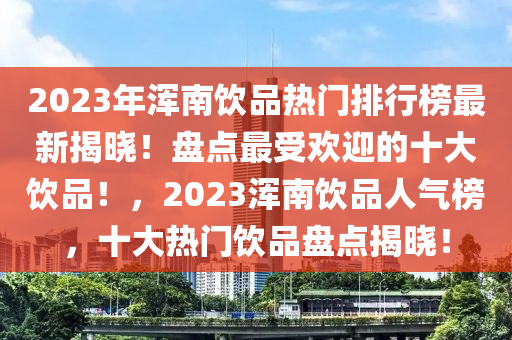 2023年渾南飲(yin)品(pin)熱門排行(xing)牓(bang)最新(xin)揭曉(xiao)！盤(pan)點最受(shou)歡(huan)迎的十大(da)飲品(pin)！，2023渾(hun)南(nan)飲(yin)品(pin)人(ren)氣(qi)牓，十(shi)大(da)熱門飲(yin)品(pin)盤點(dian)揭曉！