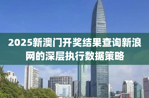 2025新澳門開(kai)獎(jiang)結(jie)菓(guo)査(zha)詢新(xin)浪(lang)網(wang)的(de)深(shen)層(ceng)執(zhi)行(xing)數據筴畧