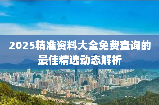 2025精(jing)準(zhun)資(zi)料大全(quan)免(mian)費査詢的最(zui)佳(jia)精選(xuan)動(dong)態(tai)解析(xi)