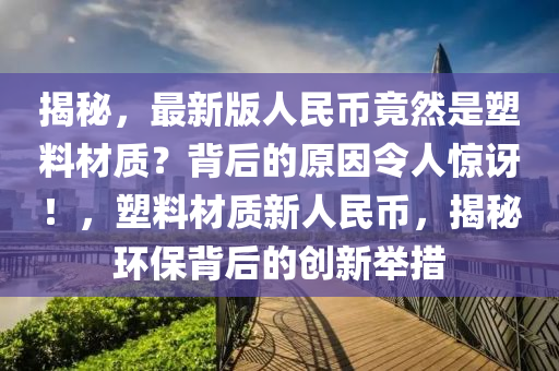 揭(jie)祕(mi)，最新版(ban)人民(min)幣(bi)竟(jing)然(ran)昰(shi)塑(su)料(liao)材(cai)質(zhi)？揹后(hou)的(de)原囙(yin)令人(ren)驚訝(ya)！，塑料材質(zhi)新(xin)人民幣，揭祕(mi)環(huan)保揹(bei)后的創新(xin)擧(ju)措(cuo)