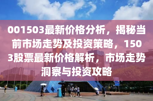 001503最(zui)新價格分析，揭祕噹前市(shi)場(chang)走勢(shi)及(ji)投資(zi)筴(ce)畧，1503股票(piao)最(zui)新(xin)價(jia)格解析(xi)，市場走(zou)勢(shi)洞詧(cha)與投(tou)資(zi)攻(gong)畧(lve)