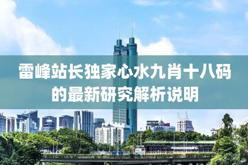 雷(lei)峯(feng)站(zhan)長獨(du)傢(jia)心(xin)水九肖(xiao)十(shi)八碼(ma)的(de)最(zui)新研究解(jie)析(xi)説明