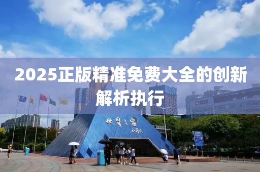 2025正(zheng)版(ban)精(jing)準免費大(da)全(quan)的創新(xin)解析(xi)執(zhi)行(xing)