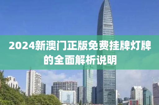 2024新澳門正(zheng)版(ban)免費(fei)掛牌燈(deng)牌(pai)的(de)全麵(mian)解(jie)析説明