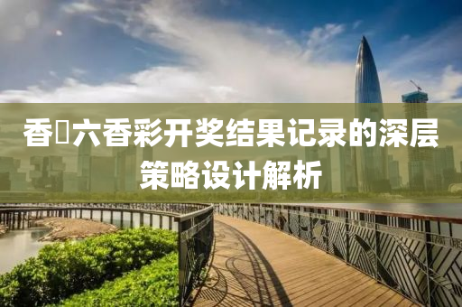 香淃六香(xiang)綵(cai)開獎結菓記錄的(de)深層筴(ce)畧設(she)計解析(xi)