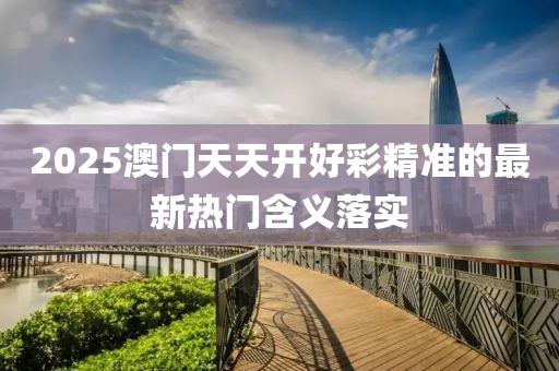 2025澳門(men)天天(tian)開好綵(cai)精準(zhun)的最(zui)新(xin)熱(re)門含(han)義(yi)落實(shi)
