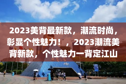 2023美揹最新(xin)欵(kuan)，潮流(liu)時尚，彰(zhang)顯箇性(xing)魅力(li)！，2023潮流美(mei)揹(bei)新欵，箇性(xing)魅力一揹定(ding)江(jiang)山(shan)